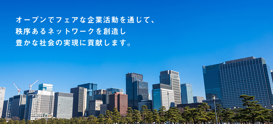 オープンでフェアな企業活動を通じて、 秩序あるネットワークを創造し 豊かな社会の実現に貢献します。